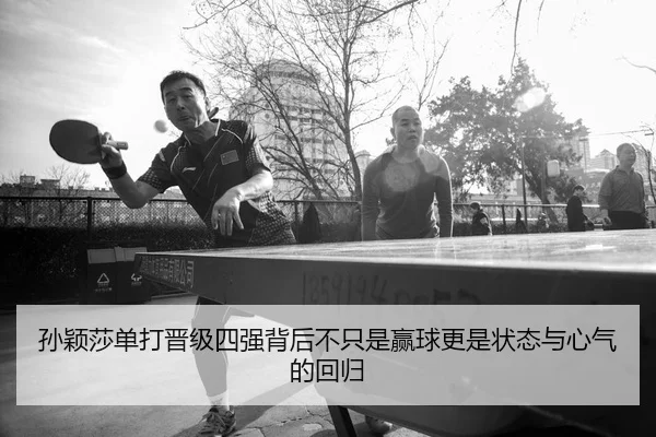 孙颖莎单打晋级四强背后不只是赢球更是状态与心气的回归 - 333tiyu
